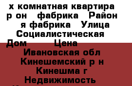 4х-комнатная квартира, р-он 1 фабрика › Район ­ 1-я фабрика › Улица ­ Социалистическая › Дом ­ 45 › Цена ­ 1 550 000 - Ивановская обл., Кинешемский р-н, Кинешма г. Недвижимость » Квартиры продажа   